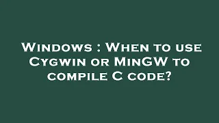 Windows : When to use Cygwin or MinGW to compile C code?