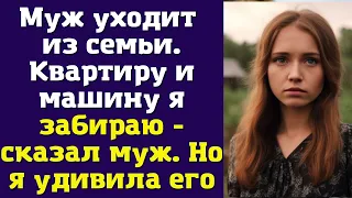 Муж уходит из семьи. Квартиру и машину я забираю - сказал муж. Но я удивила его