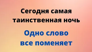 Сегодня самая таинственная ночь. Одно слово, все поменяет.