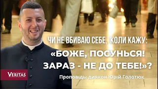 Чи не вбиваю себе, коли кажу: «Боже, посунься! Зараз - не до Тебе!»Проповідь: диякон Юрій Голотюк