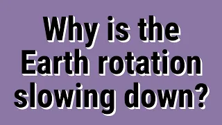 Why is the Earth rotation slowing down?