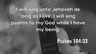 Psalms 104:33: I will sing unto Jehovah as long as I live; I will...