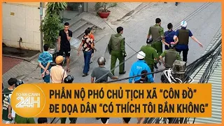 Vấn đề hôm nay: Phẫn nộ Phó chủ tịch xã “côn đồ” đe dọa dân "có thích tôi bắn không"