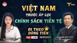 VIỆT NAM TRƯỚC ÁP LỰC CHÍNH SÁCH TIỀN TỆ - Đi theo dòng tiền 28/07/2023