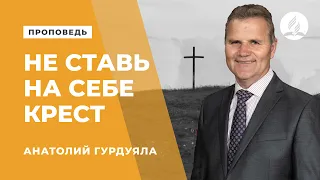 Проповедь. Не ставь на себе крест! Пастор Анатолий Гурдуяла