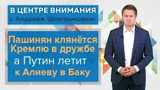 В центре внимания: Пашинян клянётся Кремлю в дружбе, а Путин летит к Алиеву в Баку