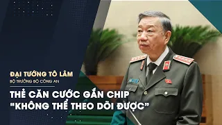 Bộ trưởng Tô Lâm: Thẻ căn cước gắn chip "không thể theo dõi được"