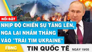 Tin quốc tế 19/5 | Nhịp độ chiến sự tăng lên, Nga lại nhắm thẳng vào "trái tim Ukraine" | FBNC