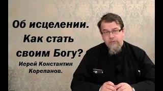 Об исцелении. Как стать своим Богу? Иерей Константин Корепанов.