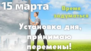 15 марта время задуматься. Установка дня, принимаю перемены!