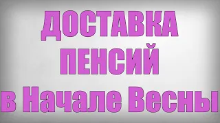 ДОСТАВКА ПЕНСИЙ в Начале Весны!