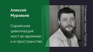 Алексей Муравьев. Сирийская цивилизация: мост во времени и в пространстве