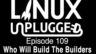 Who Will Build The Builders | LINUX Unplugged 109