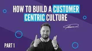 How to build a customer centric culture - PART 1