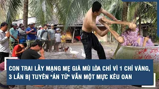 Con trai lấy mạng mẹ già mù lòa chỉ vì 1 chỉ vàng, 3 lần bị tuyên "ÁN TỬ" vẫn một mực kêu oan