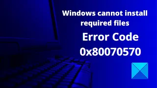 Windows cannot install required files, Error Code 0x80070570
