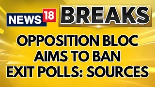 The Opposition Bloc Aims To Ban Exit Polls: Sources | Lok Sabha Elections | English News | News18