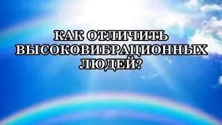 КАК ОТЛИЧИТЬ ВЫСОКОВИБРАЦИОННЫХ ЛЮДЕЙ? Аспекты правды высоких вибраций.