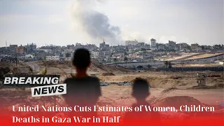 🛑 United Nations Cuts Estimates of Women, Children Deaths in Gaza War in Half