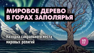 Мировое Дерево в горах Заполярья. Находка сакрального места мировых религий - Древа Жизни. ЗМК#17