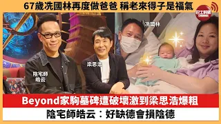 【娛樂焦點】Beyond家駒墓碑遭破壞激到梁思浩爆粗，陰宅師皓云︰好缺德會損陰德。67歲冼國林再度做爸爸，稱老來得子是福氣。