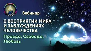 О восприятии Мира и заблуждениях Человечества. Правда, Свобода, Любовь. Вебинар  18-11-2023