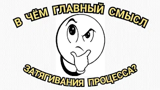 Затягивание процесса? В чём смысл? (Ответ на вопрос подписчиков)