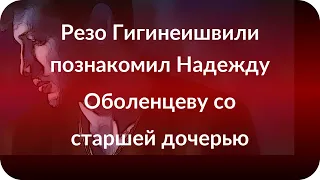 Резо Гигинеишвили познакомил Надежду Оболенцеву со старшей дочерью