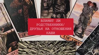 ВЛИЯЮТ ЛИ РОДСТВЕННИКИ/ ДРУЗЬЯ НА НАШИ ОТНОШЕНИЯ/ ТАРО