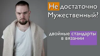 О “Мужественности” и двойных стандартах в вязании