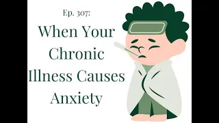 Ep. 307 When your Chronic Illness Causes Anxiety