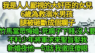 我是人人鄙視的大奸臣的女兒，6歲為救溺水男孩 腿被砸斷成個瘸子，竹馬當眾悔婚：死瘸子下賤 沒人要，不料少年將軍竟求來聖旨娶我，新婚夜他一句話 我徹底傻眼