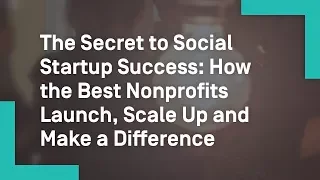 The Secret to Social Startup Success: How the Best Nonprofits Launch, Scale Up and Make a Difference