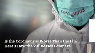 Is the Coronavirus Worse Than the Flu? Here's How the 2 Illnesses Compare