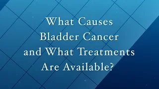 What Causes Bladder Cancer And What Treatments Are Available?