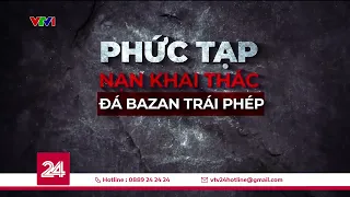 Tiêu điểm: Phức tạp nạn khai thác đá bazan trái phép| VTV24