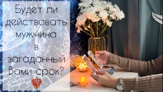 Будет ли действовать мужчина в загаданный Вами срок? ❤️‍🔥