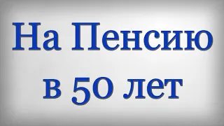 На Пенсию в 50 лет