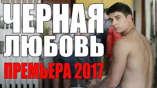 КЛАССНАЯ ПРЕМЬЕРА 2017   ЧЕРНАЯ ЛЮБОВЬ   МЕЛОДРАМА не просто КЛАССНАЯ, ОНА СУПЕР КЛАССНАЯ