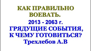 КАК ПРАВИЛЬНО ВОЕВАТЬ, 2013 - 2063 г. ГРЯДУЩИЕ СОБЫТИЯ, К ЧЕМУ ГОТОВИТЬСЯ?  Трехлебов А.В 2022,2023