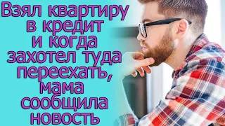 Взял квартиру в кредит и когда захотел туда переехать, мама сообщила новость. Истории из жизни