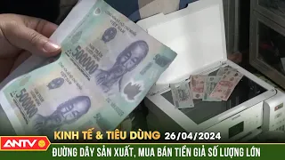 Bản tin kinh tế & tiêu dùng 26/4: Triệt phá đường dây sản xuất, vận chuyển tiền giả số lượng lớn