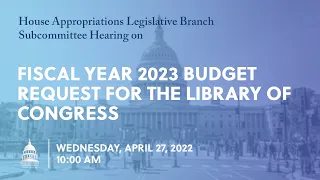 Fiscal Year 2023 Budget Request for the Library of Congress (EventID=114676)