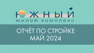 Отчёт со строительной площадки жилого комплекса «Южный», май 2024