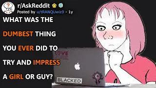 What was the dumbest thing you ever did to try and impress a girl or guy? (r/AskReddit)