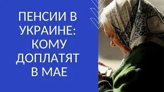 ПЕНСИИ В УКРАИНЕ: КОМУ ДОПЛАТЯТ В МАЕ