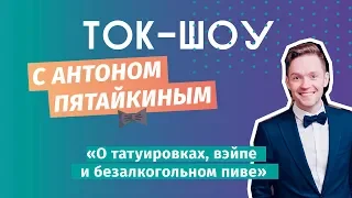 ЮС18  О татуировках, вэйпе и безалкогольном пиве  Ток-шоу с Антоном Пятайкиным