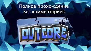 OUTCORE ПОЛНОЕ ПРОХОЖДЕНИЕ БЕЗ КОММЕНТАРИЕВ