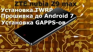 ZTE nubia Z9 max. Установка TWRP, прошивка до Android 7, установка GAPPS-ов