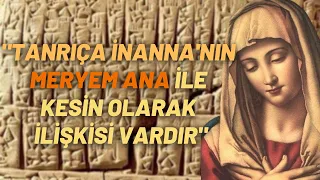 "Tanrıça İnanna'nın Meryem Ana ile Kesin Olarak İlişkisi Vardır"